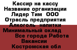 Кассир на кассу › Название организации ­ Лидер Тим, ООО › Отрасль предприятия ­ Алкоголь, напитки › Минимальный оклад ­ 23 000 - Все города Работа » Вакансии   . Костромская обл.